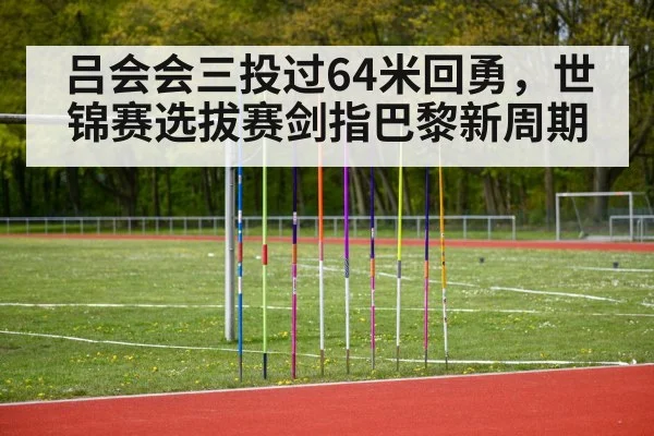 吕会会三投过64米回勇，世锦赛选拔赛剑指巴黎新周期