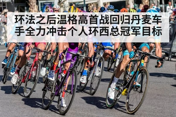 环法之后温格高首战回归丹麦车手全力冲击个人环西总冠军目标