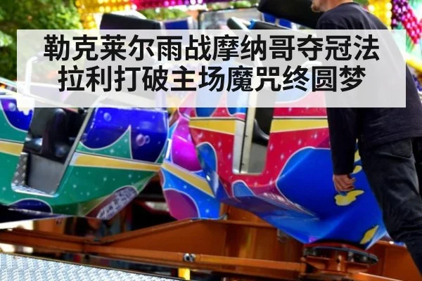 勒克莱尔雨战摩纳哥夺冠法拉利打破主场魔咒终圆梦