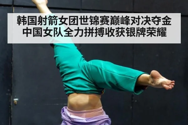韩国射箭女团世锦赛巅峰对决夺金 中国女队全力拼搏收获银牌荣耀