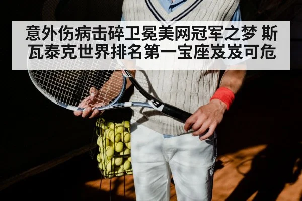 意外伤病击碎卫冕美网冠军之梦 斯瓦泰克世界排名第一宝座岌岌可危