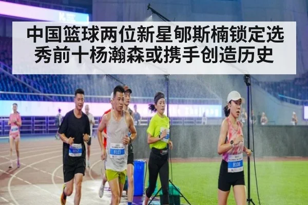 中国篮球两位新星郇斯楠锁定选秀前十杨瀚森或携手创造历史