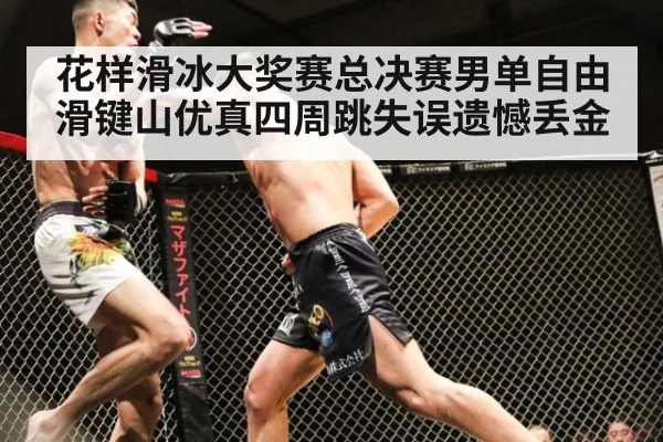 花样滑冰大奖赛总决赛男单自由滑键山优真四周跳失误遗憾丢金