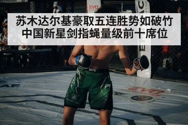 苏木达尔基豪取五连胜势如破竹 中国新星剑指蝇量级前十席位